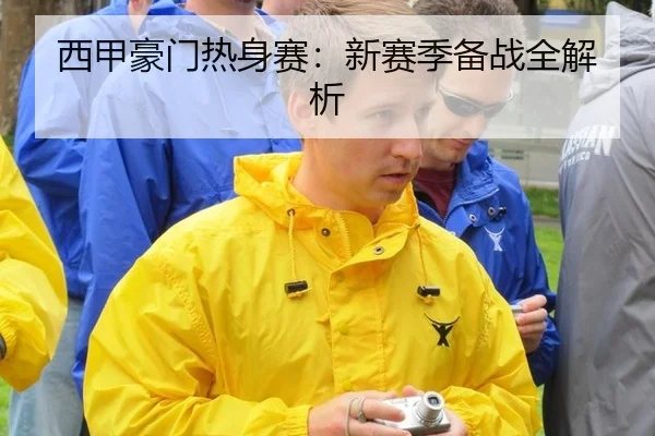 西甲豪门热身赛：新赛季备战全解析