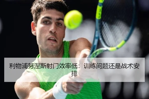 利物浦努涅斯射门效率低：训练问题还是战术安排
