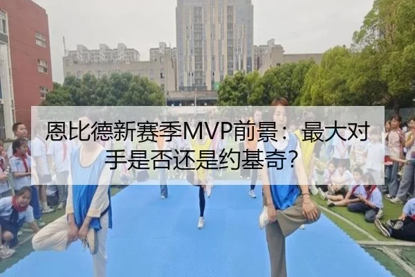 恩比德新赛季MVP前景：最大对手是否还是约基奇？